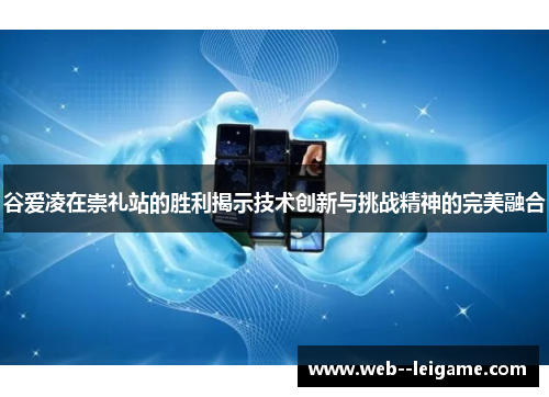 谷爱凌在崇礼站的胜利揭示技术创新与挑战精神的完美融合