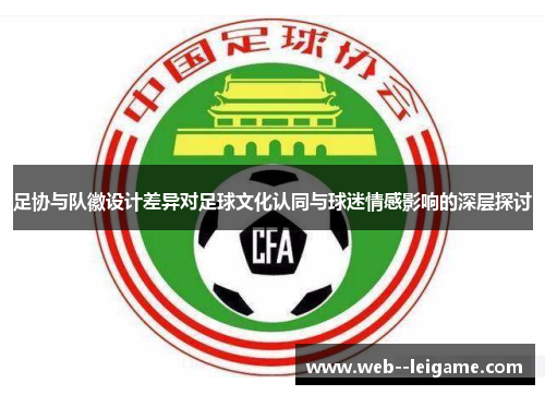 足协与队徽设计差异对足球文化认同与球迷情感影响的深层探讨 足协与队徽设计差异对足球文化认同与球迷情感影响的深层探讨