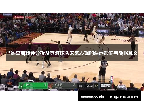 马德鲁加转会分析及其对球队未来表现的深远影响与战略意义 马德鲁加转会分析及其对球队未来表现的深远影响与战略意义