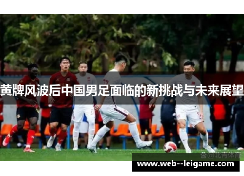 黄牌风波后中国男足面临的新挑战与未来展望 黄牌风波后中国男足面临的新挑战与未来展望