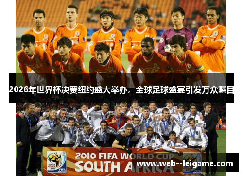 2026年世界杯决赛纽约盛大举办，全球足球盛宴引发万众瞩目