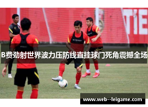 B费劲射世界波力压防线直挂球门死角震撼全场