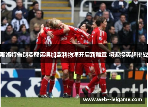 斯洛特告别费耶诺德加盟利物浦开启新篇章 将迎接英超挑战 斯洛特告别费耶诺德加盟利物浦开启新篇章 将迎接英超挑战