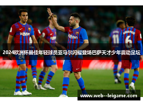2024欧洲杯最佳年轻球员亚马尔闪耀登场巴萨天才少年震动足坛
