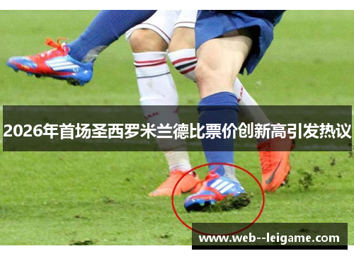2026年首场圣西罗米兰德比票价创新高引发热议 2026年首场圣西罗米兰德比票价创新高引发热议