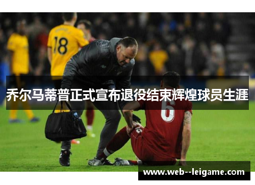 乔尔马蒂普正式宣布退役结束辉煌球员生涯