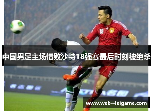 中国男足主场惜败沙特18强赛最后时刻被绝杀 中国男足主场惜败沙特18强赛最后时刻被绝杀