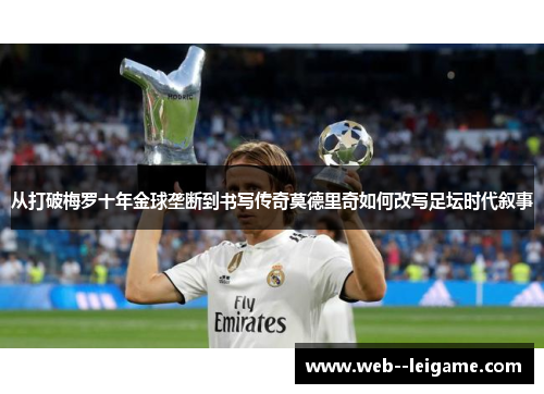 从打破梅罗十年金球垄断到书写传奇莫德里奇如何改写足坛时代叙事 从打破梅罗十年金球垄断到书写传奇莫德里奇如何改写足坛时代叙事