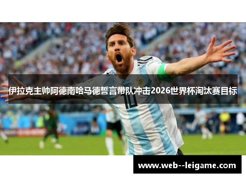 伊拉克主帅阿德南哈马德誓言带队冲击2026世界杯淘汰赛目标 伊拉克主帅阿德南哈马德誓言带队冲击2026世界杯淘汰赛目标