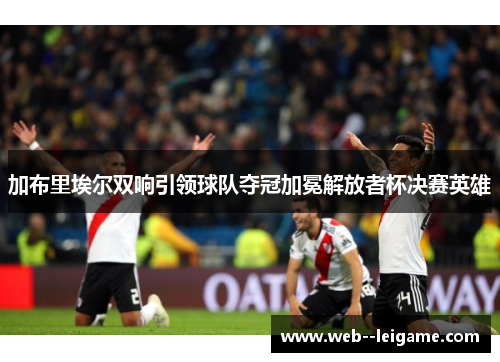 加布里埃尔双响引领球队夺冠加冕解放者杯决赛英雄