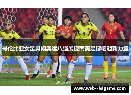 哥伦比亚女足勇闯奥运八强展现南美足球崛起新力量