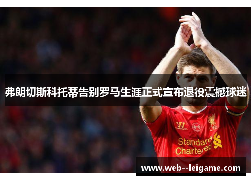 弗朗切斯科托蒂告别罗马生涯正式宣布退役震撼球迷