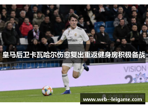 皇马后卫卡瓦哈尔伤愈复出重返健身房积极备战