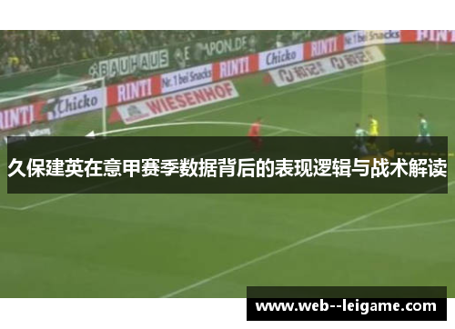 久保建英在意甲赛季数据背后的表现逻辑与战术解读 久保建英在意甲赛季数据背后的表现逻辑与战术解读
