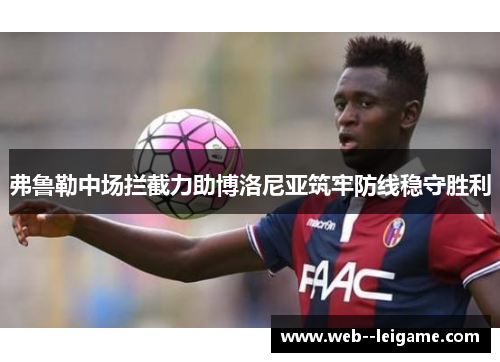 弗鲁勒中场拦截力助博洛尼亚筑牢防线稳守胜利 弗鲁勒中场拦截力助博洛尼亚筑牢防线稳守胜利