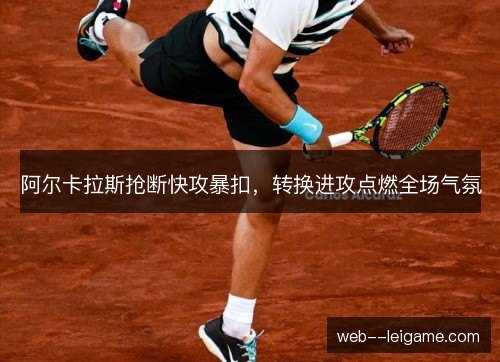 阿尔卡拉斯抢断快攻暴扣,转换进攻点燃全场气氛 阿尔卡拉斯抢断快攻暴扣,转换进攻点燃全场气氛