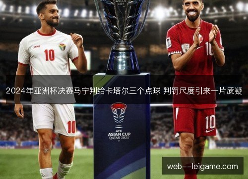 2024年亚洲杯决赛马宁判给卡塔尔三个点球 判罚尺度引来一片质疑